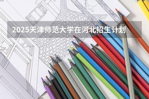 天津师范大学2025本科招生简章:专业目录、计划招生人数及学费 第1张 天津师范大学2025本科招生简章:专业目录、计划招生人数及学费 第1张